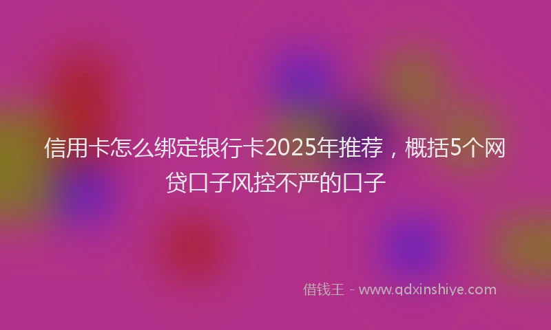 信用卡怎么绑定银行卡2025年推荐，概括5个网贷口子风控不严的口子