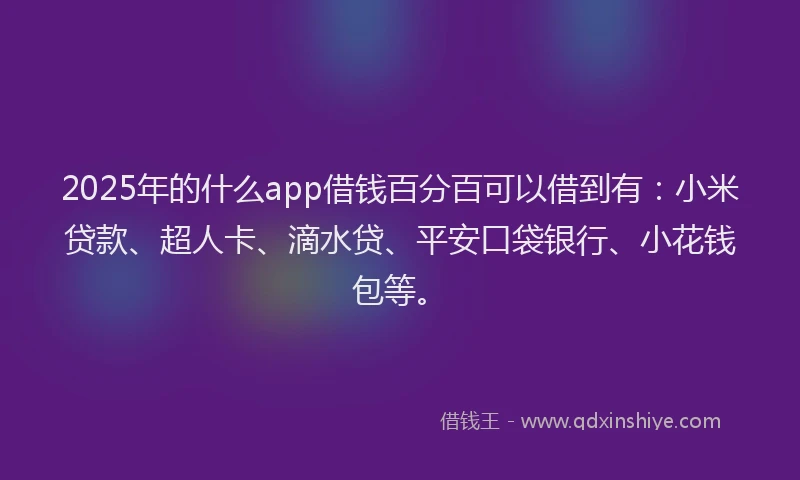 2025年的什么app借钱百分百可以借到有：小米贷款、超人卡、滴水贷、平安口袋银行、小花钱包等。