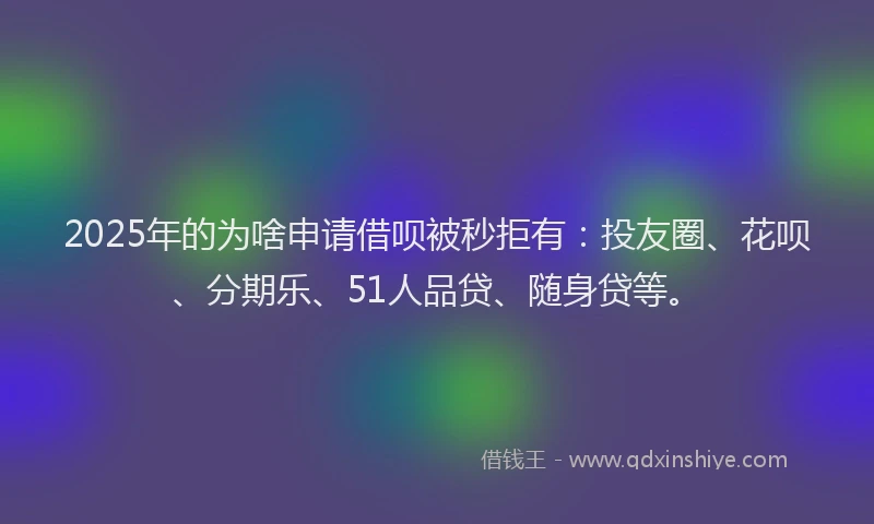 2025年的为啥申请借呗被秒拒有：投友圈、花呗、分期乐、51人品贷、随身贷等。