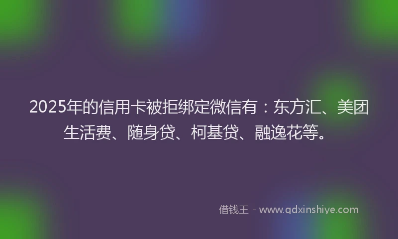 2025年的信用卡被拒绑定微信有：东方汇、美团生活费、随身贷、柯基贷、融逸花等。