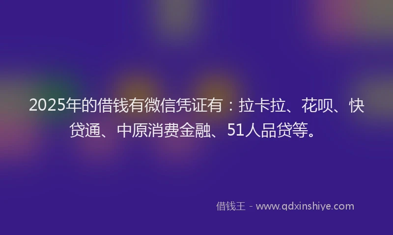 2025年的借钱有微信凭证有：拉卡拉、花呗、快贷通、中原消费金融、51人品贷等。