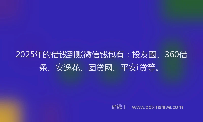 2025年的借钱到账微信钱包有：投友圈、360借条、安逸花、团贷网、平安i贷等。