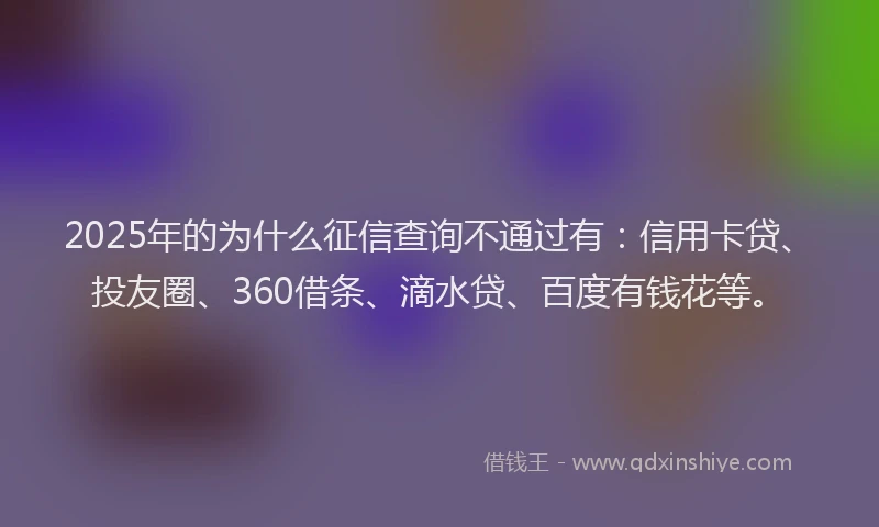 2025年的为什么征信查询不通过有：信用卡贷、投友圈、360借条、滴水贷、百度有钱花等。