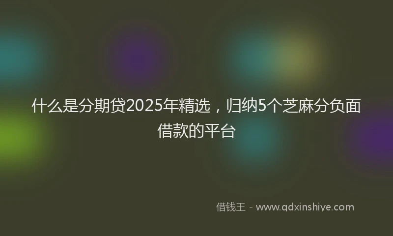 什么是分期贷2025年精选，归纳5个芝麻分负面借款的平台