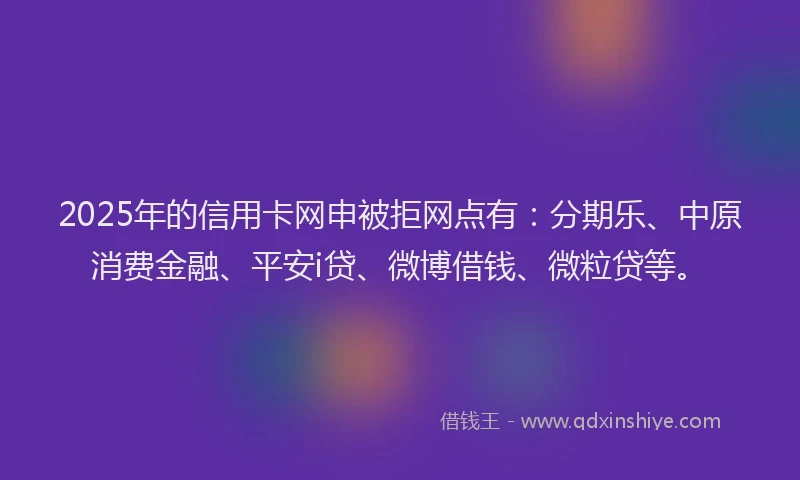 2025年的信用卡网申被拒网点有：分期乐、中原消费金融、平安i贷、微博借钱、微粒贷等。