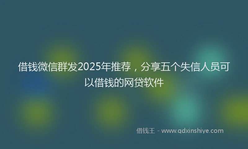 借钱微信群发2025年推荐，分享五个失信人员可以借钱的网贷软件