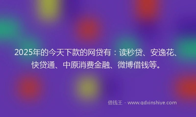 2025年的今天下款的网贷有：读秒贷、安逸花、快贷通、中原消费金融、微博借钱等。