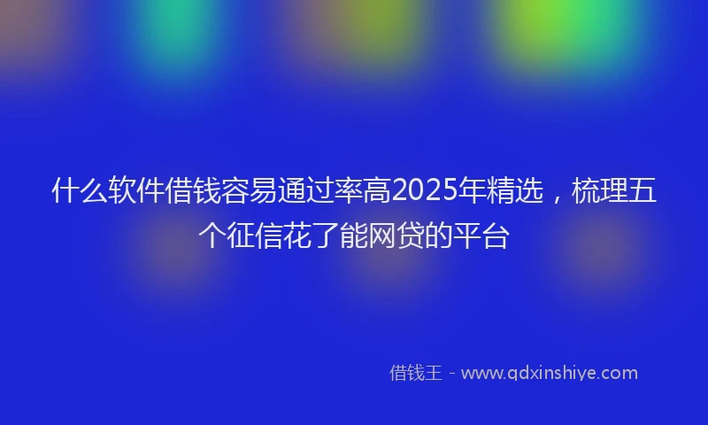 什么软件借钱容易通过率高2025年精选，梳理五个征信花了能网贷的平台