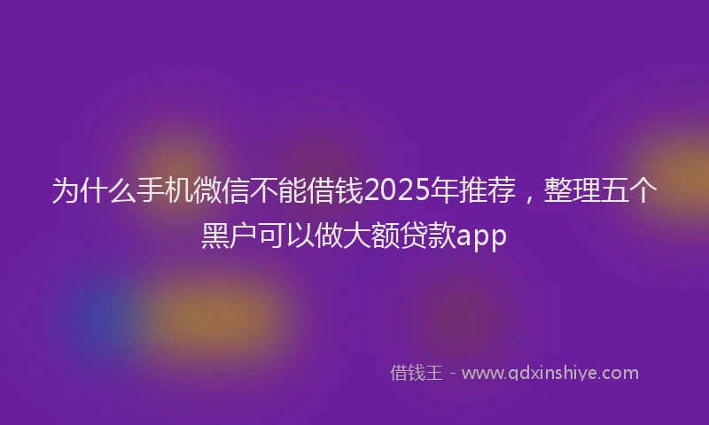 为什么手机微信不能借钱2025年推荐，整理五个黑户可以做大额贷款app