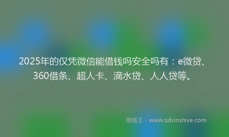 2025年的仅凭微信能借钱吗安全吗有：e微贷、360借条、超人卡、滴水贷、人人贷等。