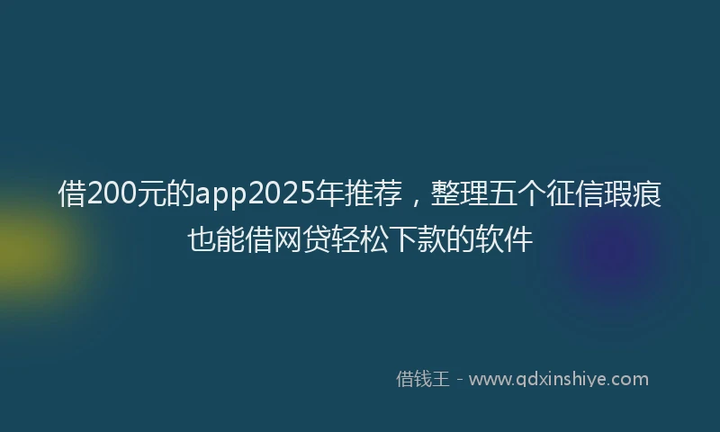 借200元的app2025年推荐，整理五个征信瑕疵也能借网贷轻松下款的软件