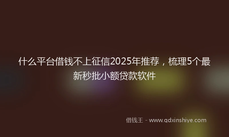 什么平台借钱不上征信2025年推荐，梳理5个最新秒批小额贷款软件