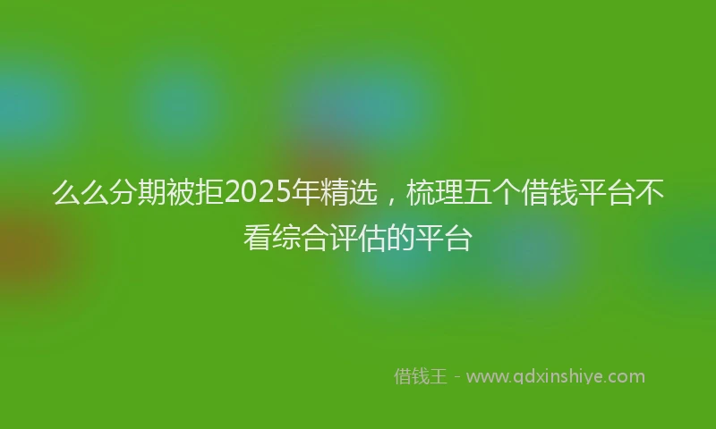 么么分期被拒2025年精选，梳理五个借钱平台不看综合评估的平台