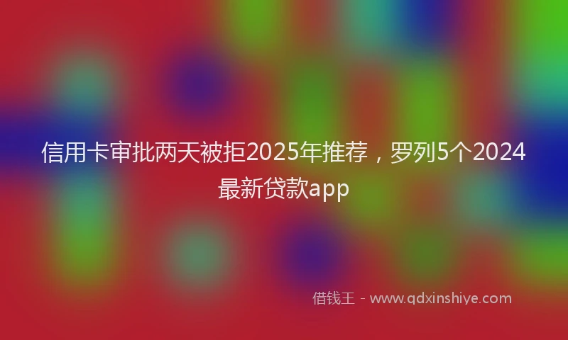 信用卡审批两天被拒2025年推荐，罗列5个2024最新贷款app