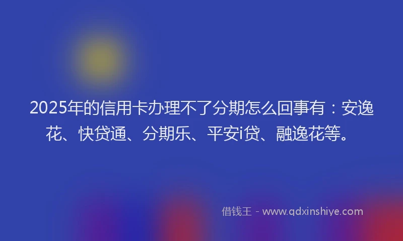2025年的信用卡办理不了分期怎么回事有：安逸花、快贷通、分期乐、平安i贷、融逸花等。