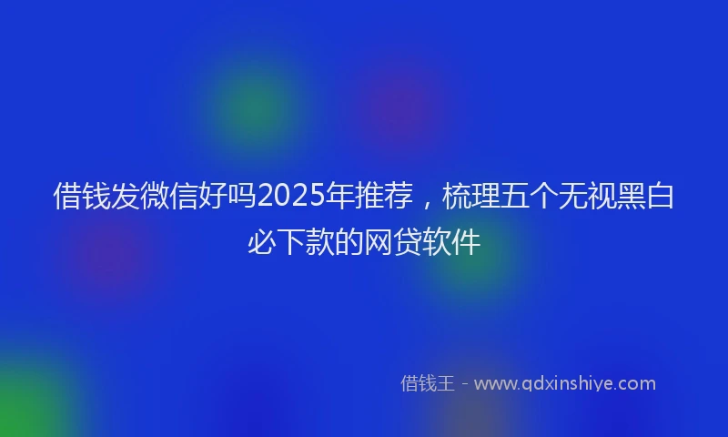 借钱发微信好吗2025年推荐，梳理五个无视黑白必下款的网贷软件