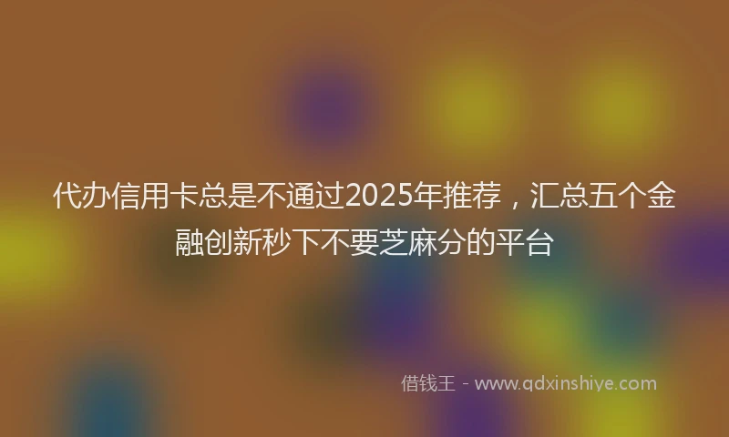 代办信用卡总是不通过2025年推荐，汇总五个金融创新秒下不要芝麻分的平台