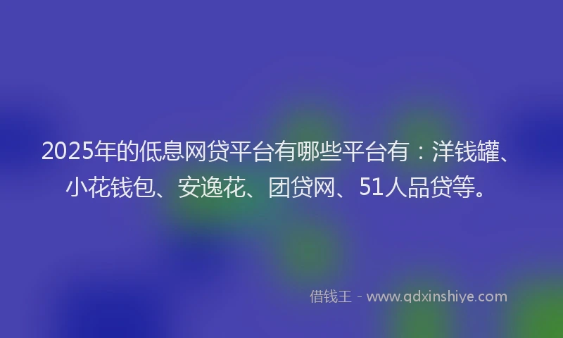 2025年的低息网贷平台有哪些平台有：洋钱罐、小花钱包、安逸花、团贷网、51人品贷等。