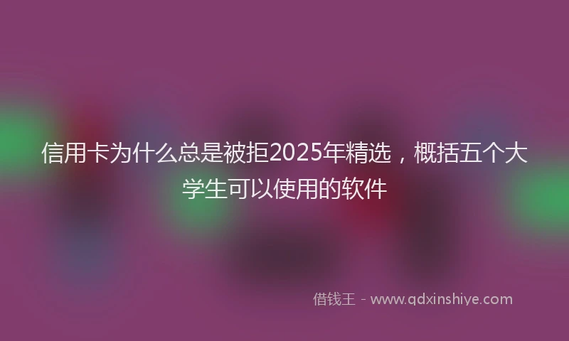 信用卡为什么总是被拒2025年精选，概括五个大学生可以使用的软件