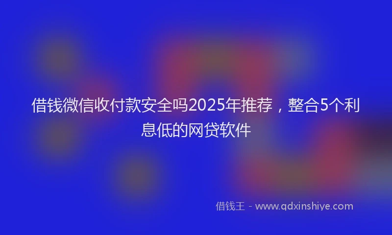 借钱微信收付款安全吗2025年推荐，整合5个利息低的网贷软件