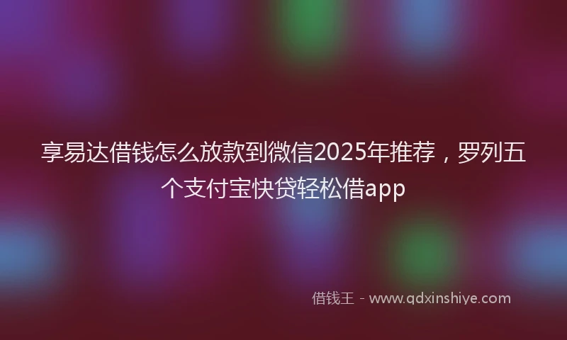 享易达借钱怎么放款到微信2025年推荐，罗列五个支付宝快贷轻松借app