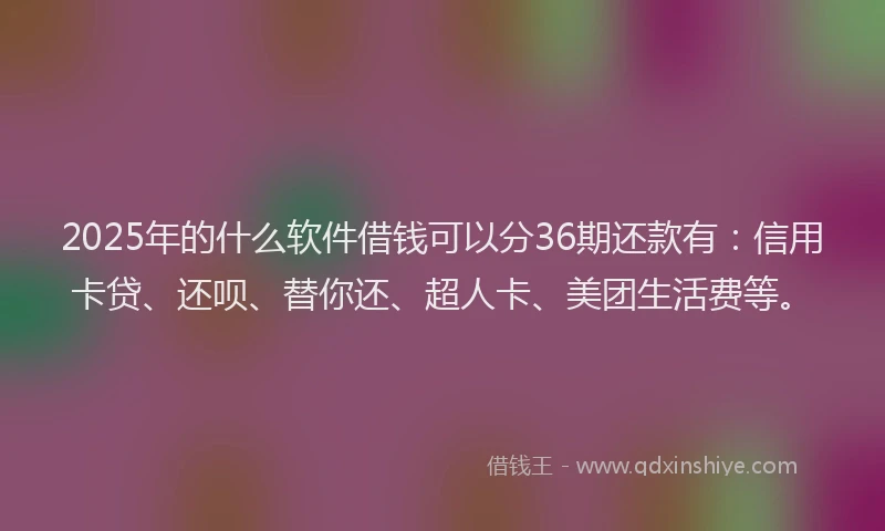 2025年的什么软件借钱可以分36期还款有：信用卡贷、还呗、替你还、超人卡、美团生活费等。