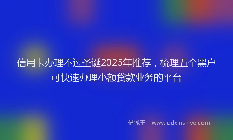 信用卡办理不过圣诞2025年推荐，梳理五个黑户可快速办理小额贷款业务的平台