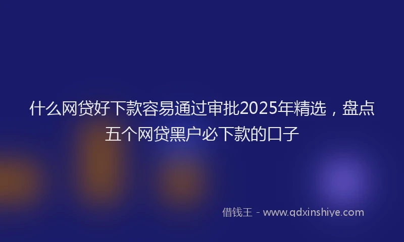 什么网贷好下款容易通过审批2025年精选，盘点五个网贷黑户必下款的口子