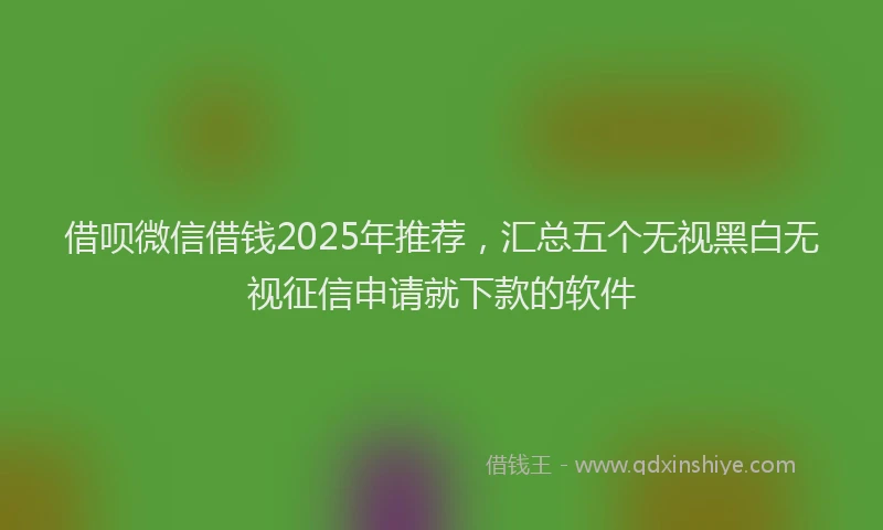 借呗微信借钱2025年推荐，汇总五个无视黑白无视征信申请就下款的软件