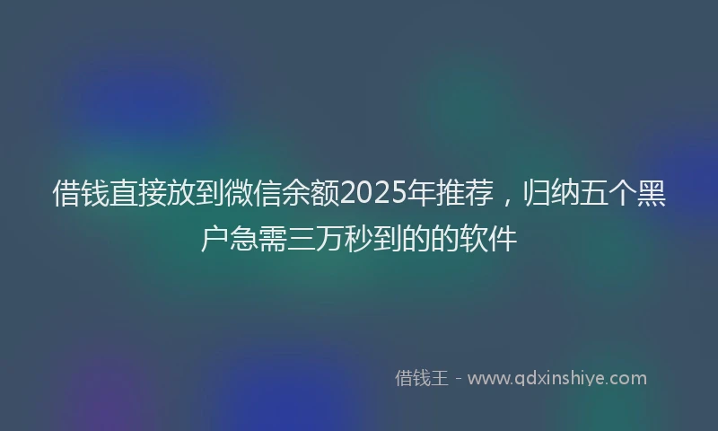 借钱直接放到微信余额2025年推荐，归纳五个黑户急需三万秒到的的软件