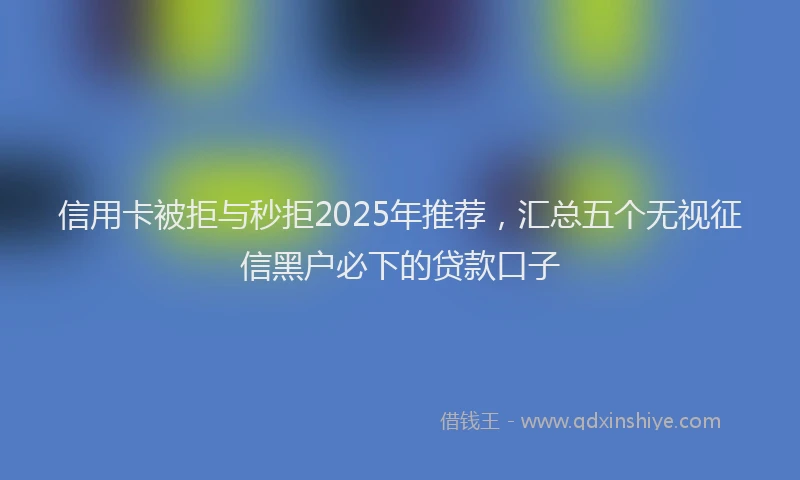 信用卡被拒与秒拒2025年推荐，汇总五个无视征信黑户必下的贷款口子