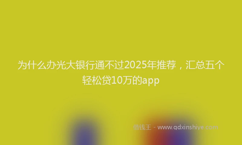 为什么办光大银行通不过2025年推荐，汇总五个轻松贷10万的app