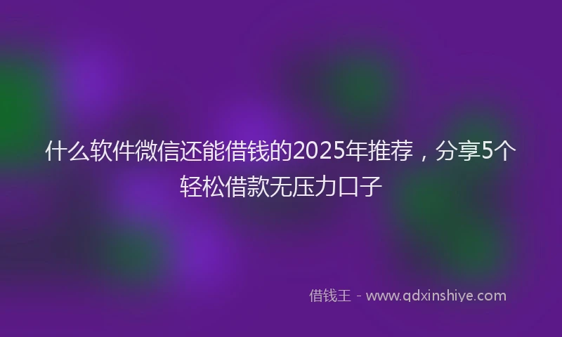 什么软件微信还能借钱的2025年推荐，分享5个轻松借款无压力口子