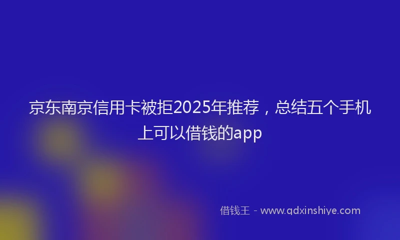 京东南京信用卡被拒2025年推荐，总结五个手机上可以借钱的app