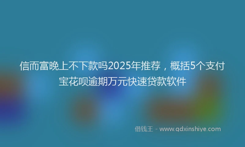 信而富晚上不下款吗2025年推荐，概括5个支付宝花呗逾期万元快速贷款软件