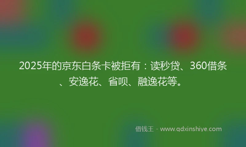 2025年的京东白条卡被拒有：读秒贷、360借条、安逸花、省呗、融逸花等。