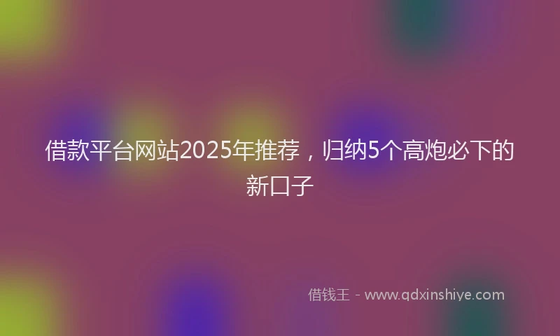 借款平台网站2025年推荐，归纳5个高炮必下的新口子