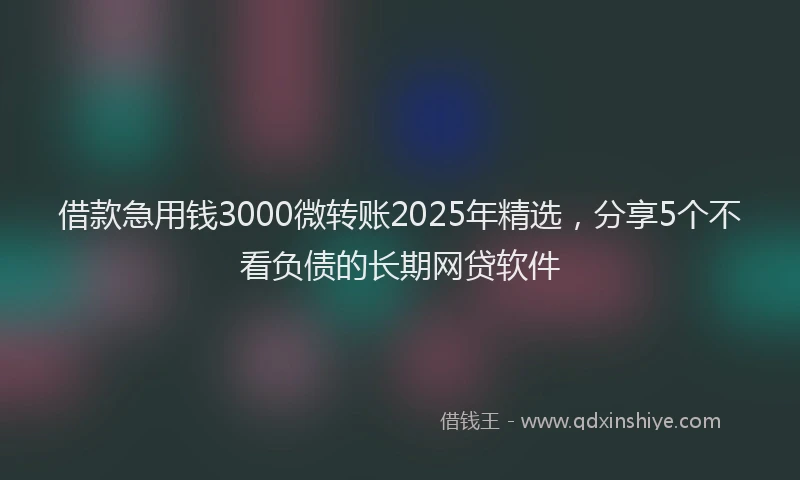 借款急用钱3000微转账2025年精选，分享5个不看负债的长期网贷软件