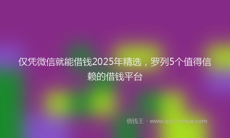 仅凭微信就能借钱2025年精选，罗列5个值得信赖的借钱平台