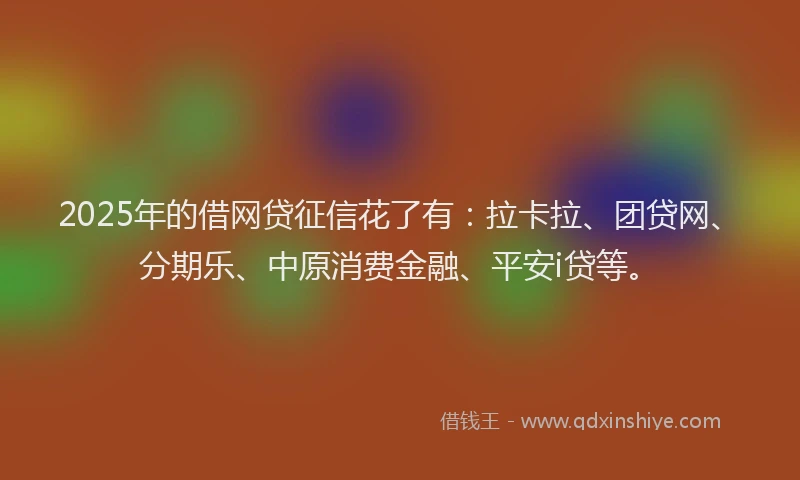 2025年的借网贷征信花了有：拉卡拉、团贷网、分期乐、中原消费金融、平安i贷等。