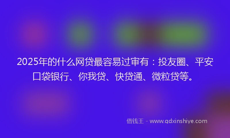 2025年的什么网贷最容易过审有：投友圈、平安口袋银行、你我贷、快贷通、微粒贷等。