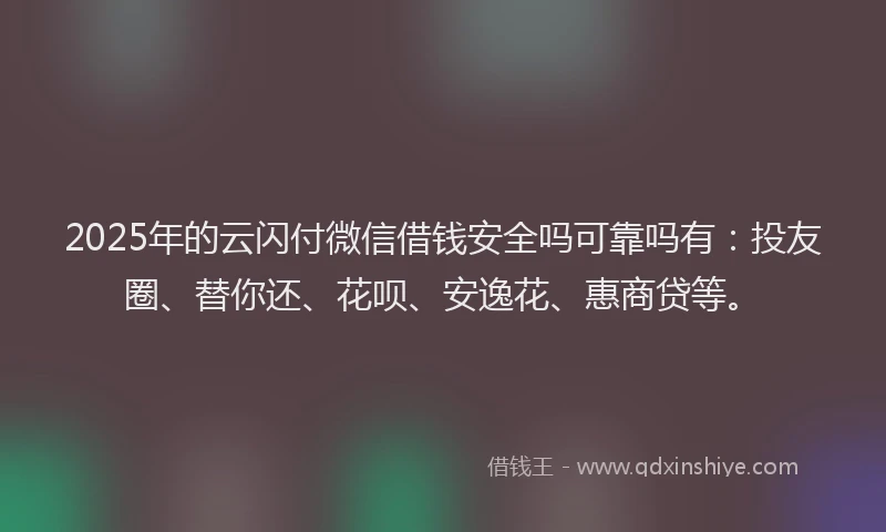 2025年的云闪付微信借钱安全吗可靠吗有：投友圈、替你还、花呗、安逸花、惠商贷等。