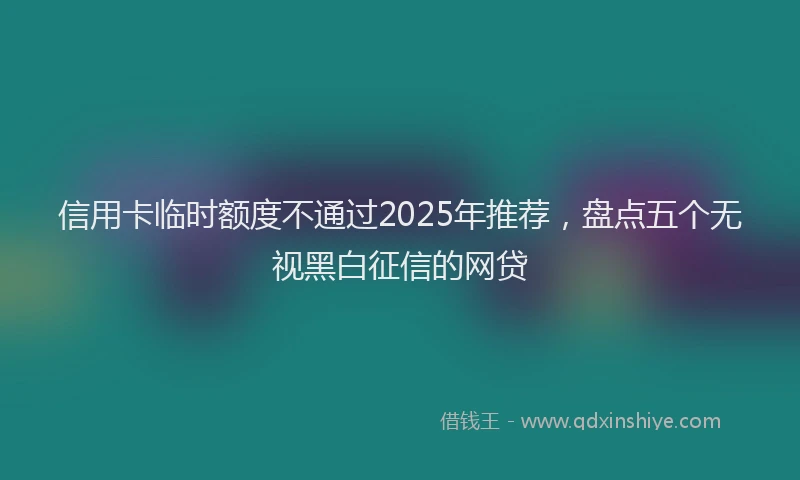 信用卡临时额度不通过2025年推荐，盘点五个无视黑白征信的网贷