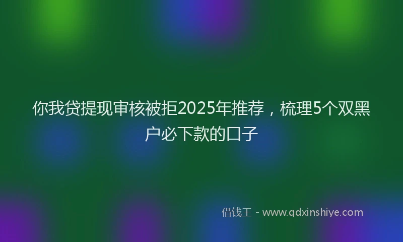 你我贷提现审核被拒2025年推荐，梳理5个双黑户必下款的口子