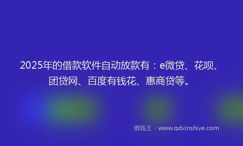 2025年的借款软件自动放款有：e微贷、花呗、团贷网、百度有钱花、惠商贷等。