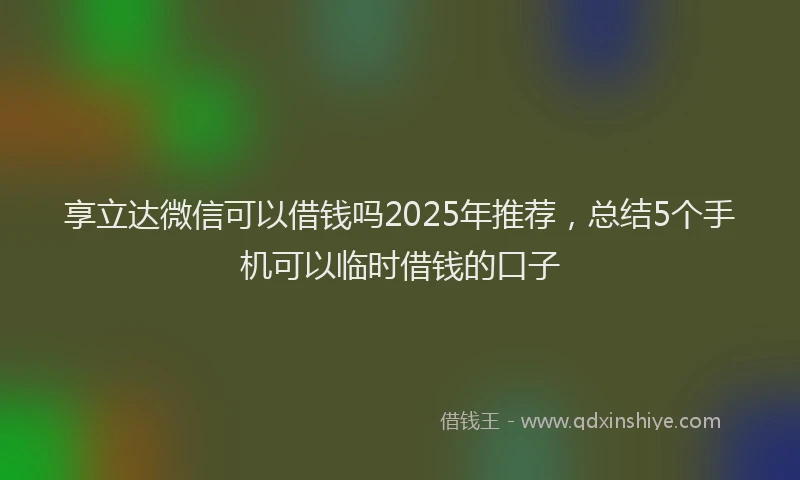 享立达微信可以借钱吗2025年推荐，总结5个手机可以临时借钱的口子