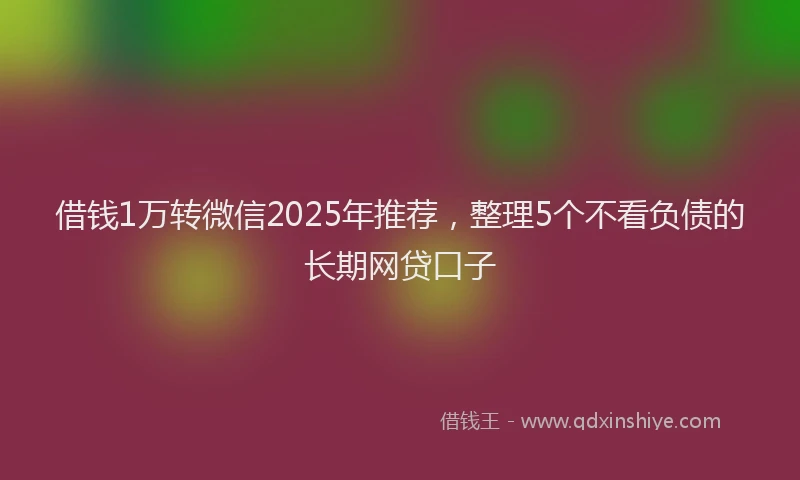 借钱1万转微信2025年推荐，整理5个不看负债的长期网贷口子