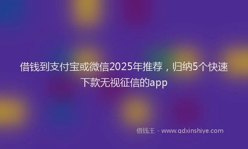 借钱到支付宝或微信2025年推荐，归纳5个快速下款无视征信的app
