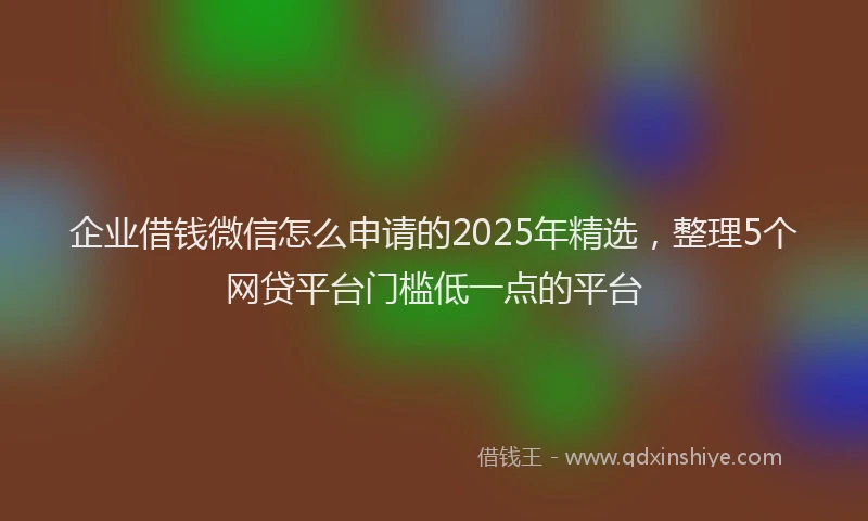 企业借钱微信怎么申请的2025年精选，整理5个网贷平台门槛低一点的平台