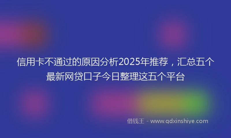 信用卡不通过的原因分析2025年推荐，汇总五个最新网贷口子今日整理这五个平台